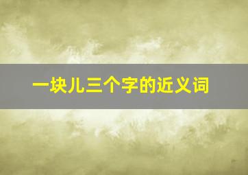 一块儿三个字的近义词