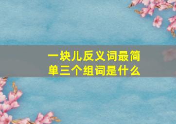 一块儿反义词最简单三个组词是什么