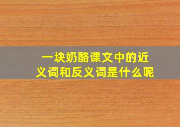 一块奶酪课文中的近义词和反义词是什么呢