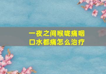 一夜之间喉咙痛咽口水都痛怎么治疗