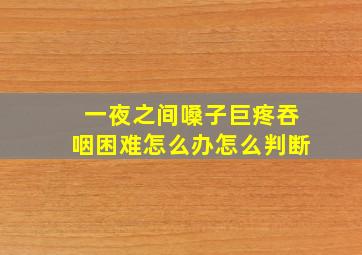 一夜之间嗓子巨疼吞咽困难怎么办怎么判断