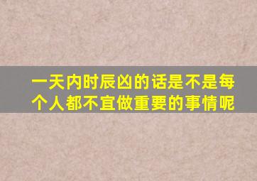 一天内时辰凶的话是不是每个人都不宜做重要的事情呢