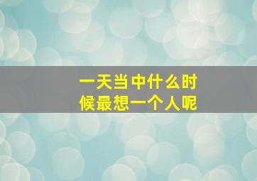 一天当中什么时候最想一个人呢