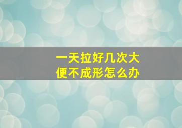 一天拉好几次大便不成形怎么办