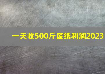 一天收500斤废纸利润2023