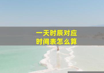 一天时辰对应时间表怎么算