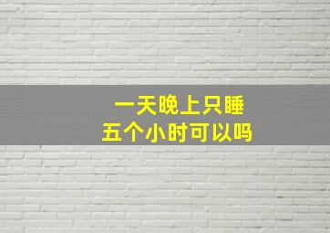 一天晚上只睡五个小时可以吗