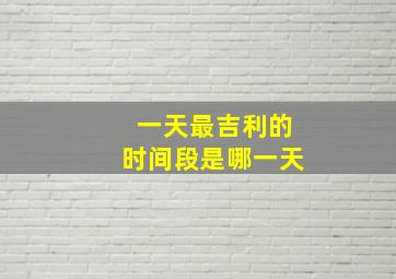 一天最吉利的时间段是哪一天