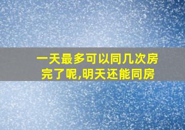 一天最多可以同几次房完了呢,明天还能同房