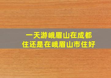 一天游峨眉山在成都住还是在峨眉山市住好