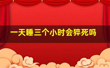 一天睡三个小时会猝死吗