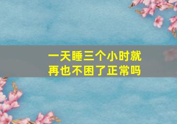 一天睡三个小时就再也不困了正常吗