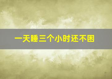 一天睡三个小时还不困