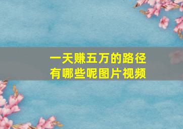 一天赚五万的路径有哪些呢图片视频