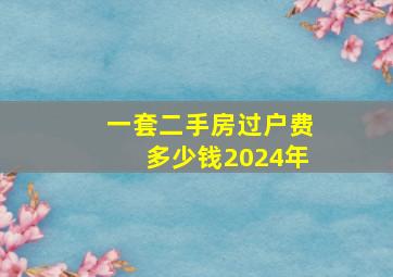 一套二手房过户费多少钱2024年