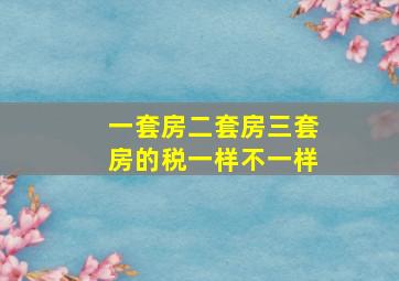 一套房二套房三套房的税一样不一样