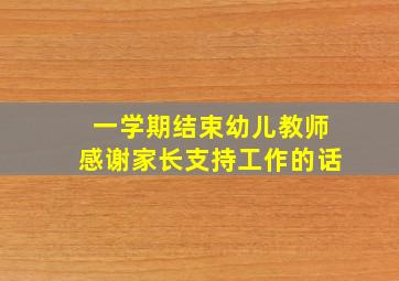 一学期结束幼儿教师感谢家长支持工作的话