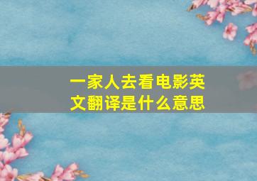 一家人去看电影英文翻译是什么意思