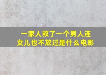 一家人救了一个男人连女儿也不放过是什么电影