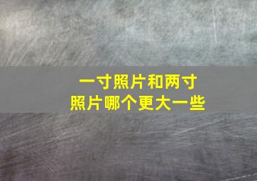 一寸照片和两寸照片哪个更大一些