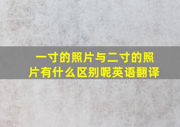 一寸的照片与二寸的照片有什么区别呢英语翻译