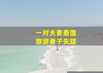 一对夫妻泰国旅游妻子失踪