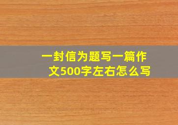 一封信为题写一篇作文500字左右怎么写