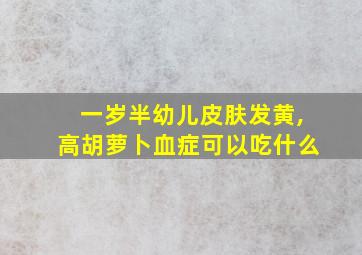 一岁半幼儿皮肤发黄,高胡萝卜血症可以吃什么