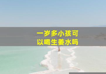 一岁多小孩可以喝生姜水吗