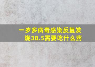 一岁多病毒感染反复发烧38.5需要吃什么药