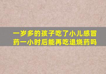 一岁多的孩子吃了小儿感冒药一小时后能再吃退烧药吗