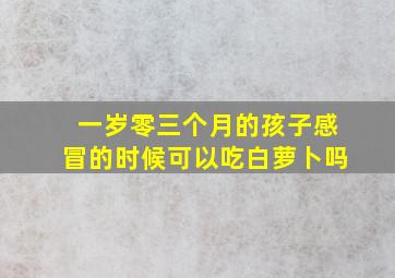 一岁零三个月的孩子感冒的时候可以吃白萝卜吗