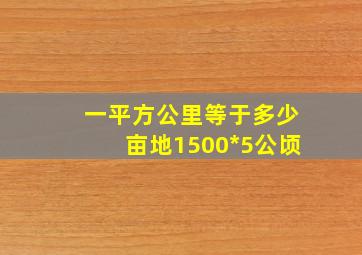 一平方公里等于多少亩地1500*5公顷