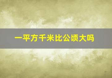 一平方千米比公顷大吗