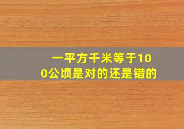 一平方千米等于100公顷是对的还是错的