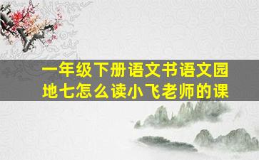 一年级下册语文书语文园地七怎么读小飞老师的课