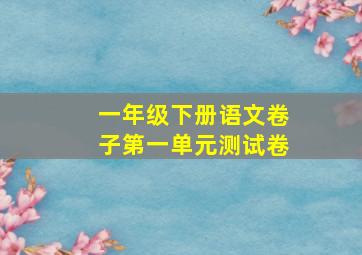 一年级下册语文卷子第一单元测试卷