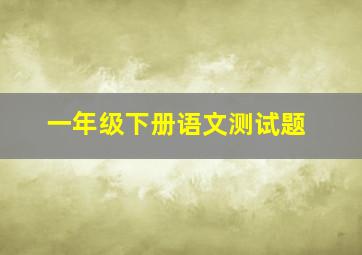 一年级下册语文测试题