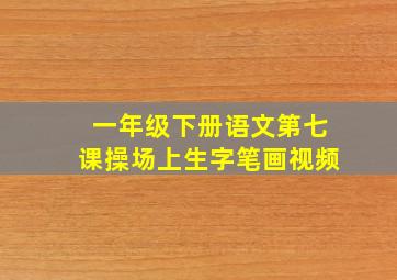 一年级下册语文第七课操场上生字笔画视频