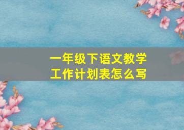 一年级下语文教学工作计划表怎么写