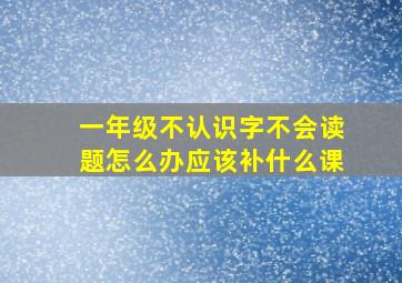 一年级不认识字不会读题怎么办应该补什么课