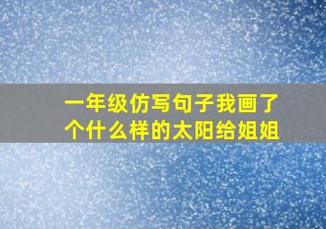 一年级仿写句子我画了个什么样的太阳给姐姐