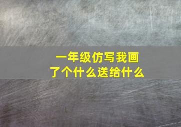 一年级仿写我画了个什么送给什么