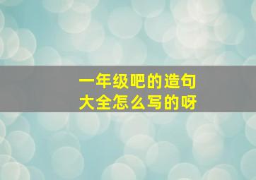 一年级吧的造句大全怎么写的呀