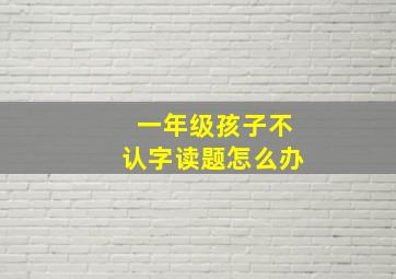 一年级孩子不认字读题怎么办