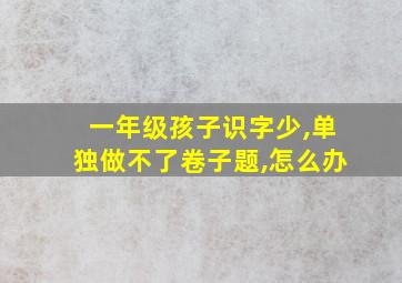 一年级孩子识字少,单独做不了卷子题,怎么办