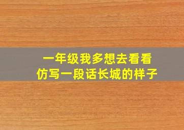 一年级我多想去看看仿写一段话长城的样子