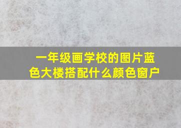 一年级画学校的图片蓝色大楼搭配什么颜色窗户