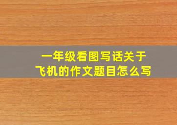 一年级看图写话关于飞机的作文题目怎么写