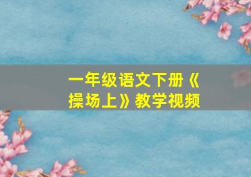 一年级语文下册《操场上》教学视频